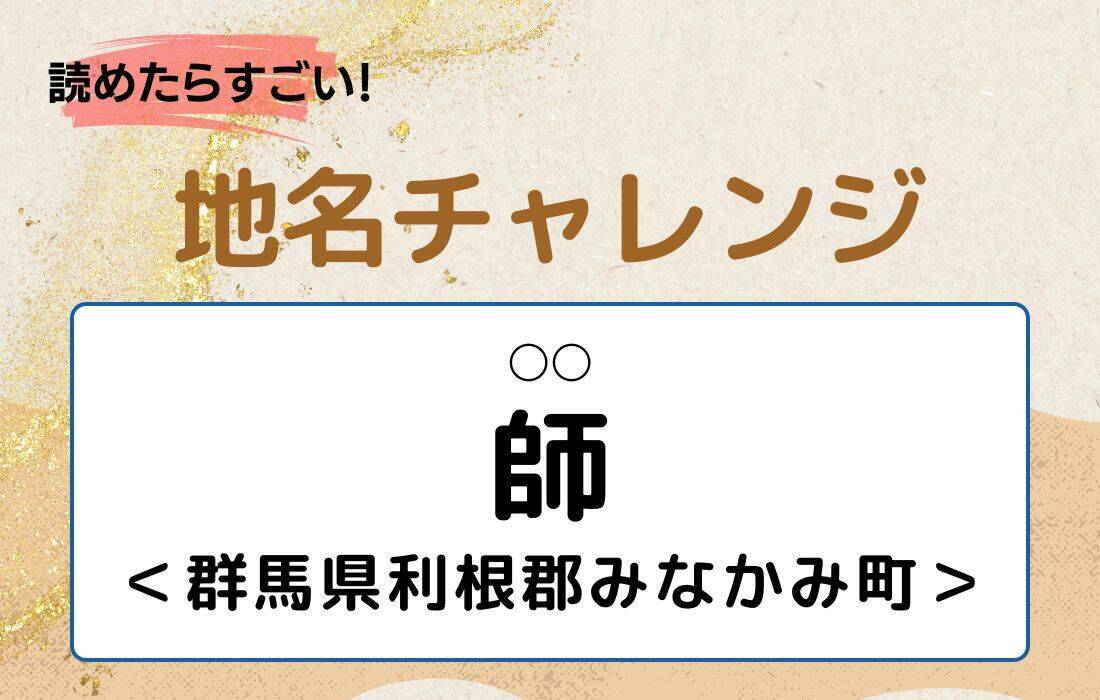 【読めたらすごい！地名チャレンジ Vol.167】「師」なんと読む？＜群馬県利根郡みなかみ町＞