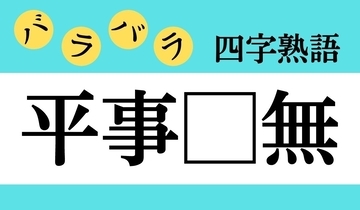 【バラバラ四字熟語 Vol.246】今日のクイズは「平事□無」