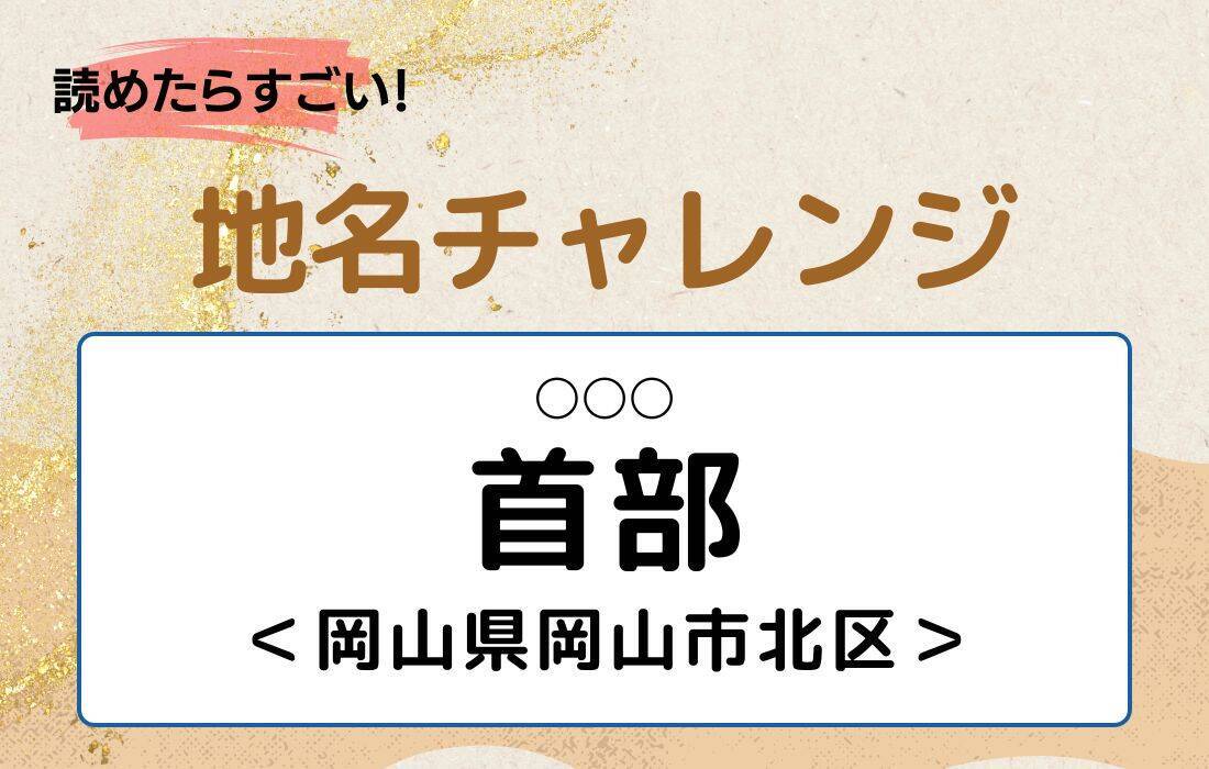【読めたらすごい！地名チャレンジ Vol.130】「首部」なんと読む？＜岡山県岡山市北区＞
