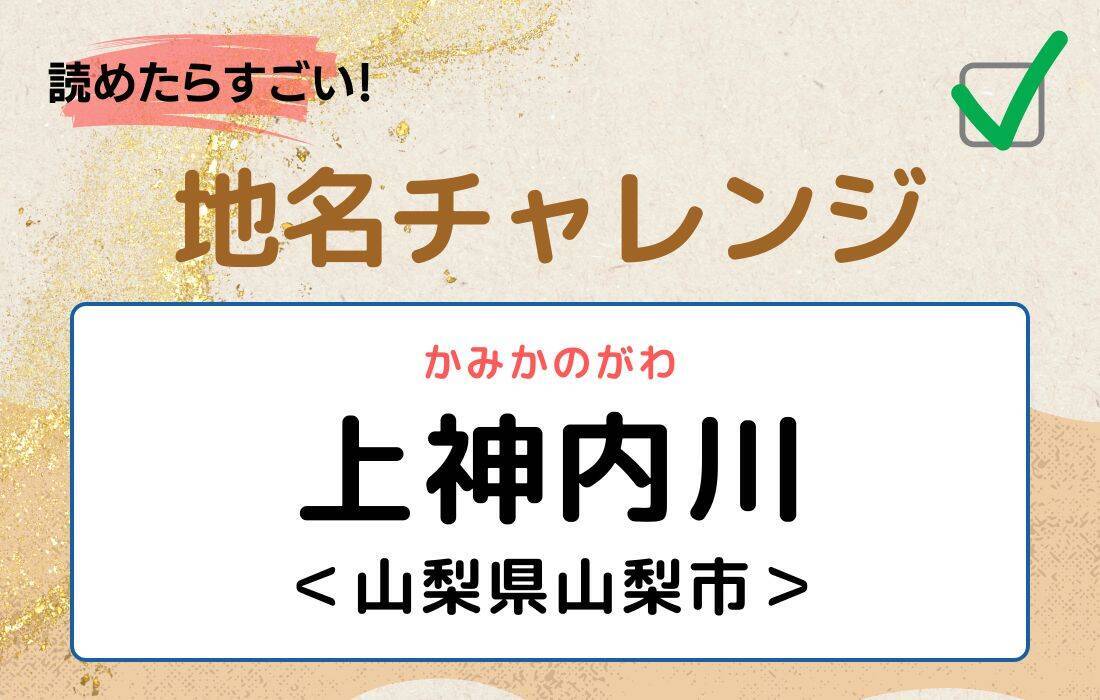 【読めたらすごい！地名チャレンジ Vol.62】「上神内川」なんと読む？＜山梨県山梨市＞