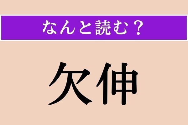 【難読漢字】「欠伸」正しい読み方は？「欠」という漢字は口を開けてする動きを表す象形文字なんだそう