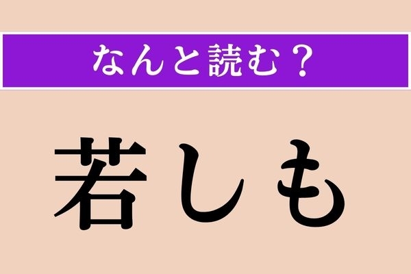 【難読漢字】「若しも」正しい読み方は？ ご存知の「若」という漢字にこんな読み方があるとは！