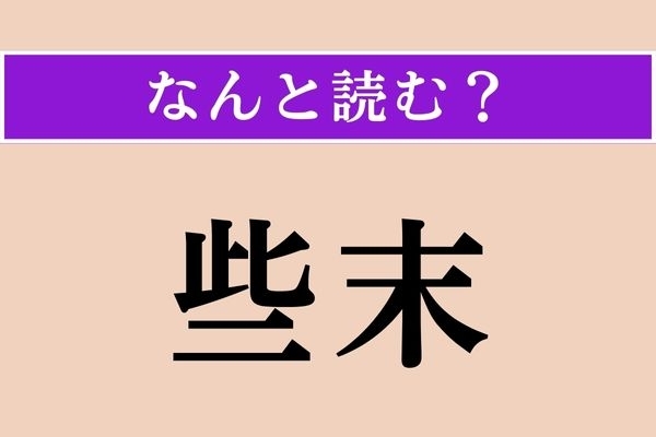 【難読漢字】「些末」正しい読み方は？「瑣末」と同じ読み方です