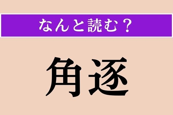 【難読漢字】「角逐」正しい読み方は？ 互いに争うことをこう言います