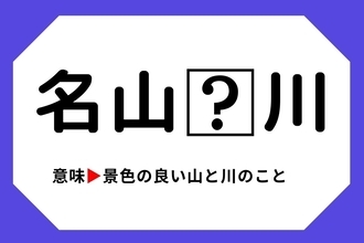 【四字熟語クイズ】「名山□川」□に入る漢字は？＜Vol.23＞