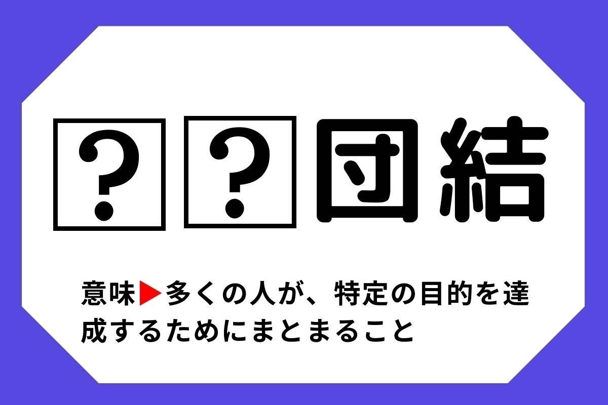 【四字熟語クイズ】「□□団結」□に入る漢字は？＜Vol.9＞