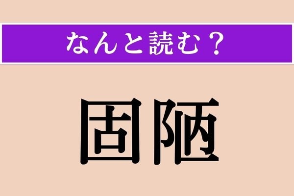 【難読漢字】「固陋」正しい読み方は？ 頑固で見識が狭いことを言います
