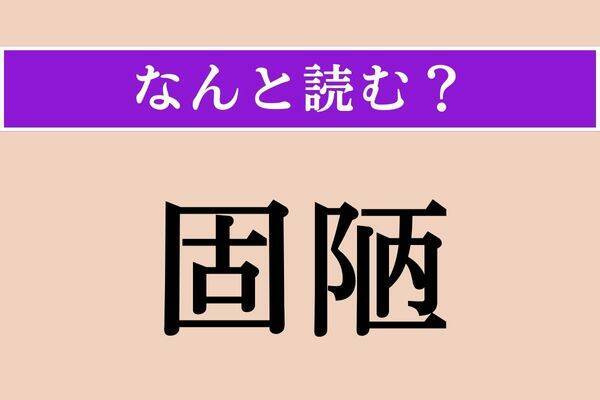 【難読漢字】「固陋」正しい読み方は？ 頑固で見識が狭いことを言います
