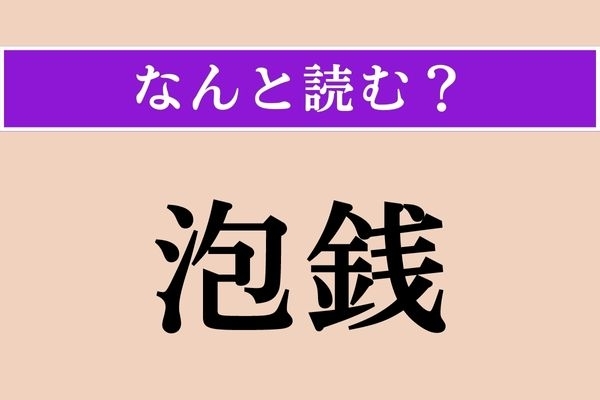 【難読漢字】「泡銭」正しい読み方は？ 働かずして手に入れたお金のことです