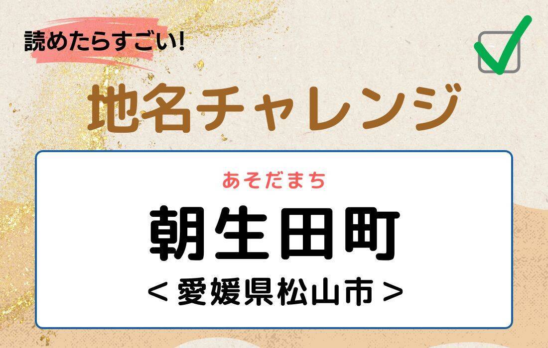 【読めたらすごい！地名チャレンジ Vol.24】「朝生田町」なんと読む？＜愛媛県松山市＞