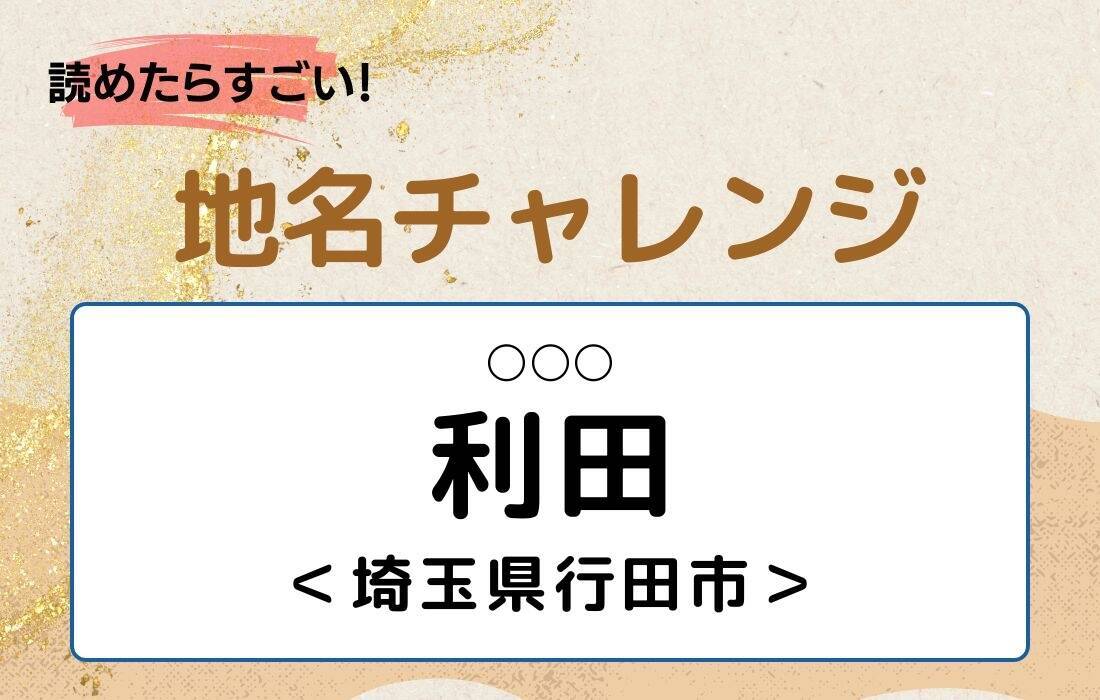 【読めたらすごい！地名チャレンジ Vol.270】「利田」なんと読む？＜埼玉県行田市＞