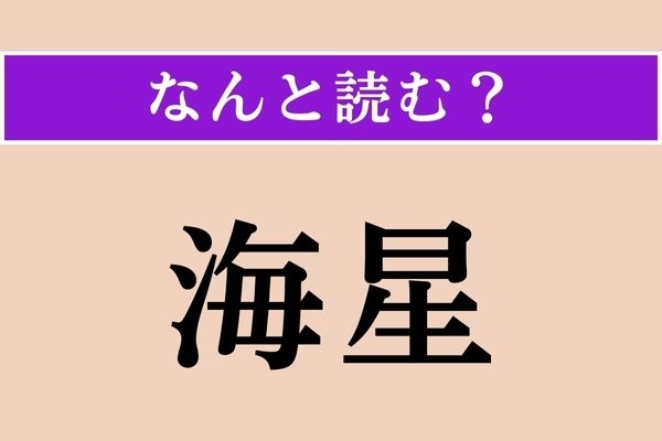 【難読漢字】「海星」正しい読み方は？ 名が体を現しています