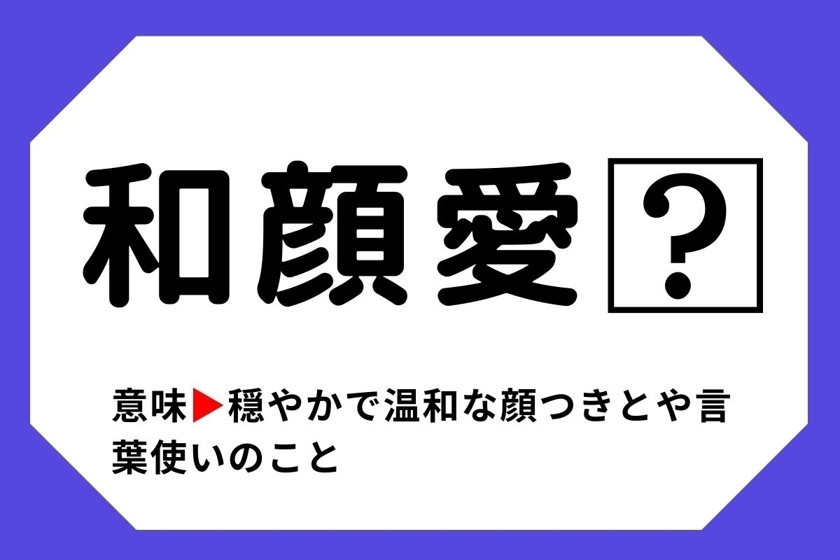 【四字熟語クイズ】「和顔愛□」□に入る漢字は？＜Vol.86＞