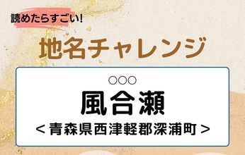 【読めたらすごい！地名チャレンジ Vol.206】「風合瀬」なんと読む？＜青森県西津軽郡深浦町＞