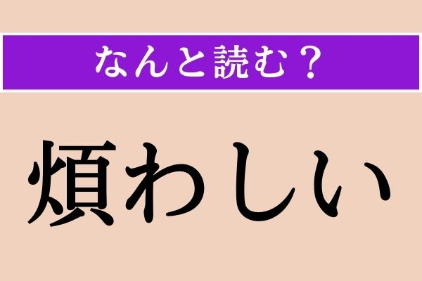 【難読漢字】「煩わしい」正しい読み方は？ なかなか気が進みません