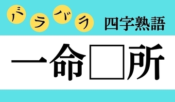 【バラバラ四字熟語 Vol.200】今日のクイズは「一命□所」