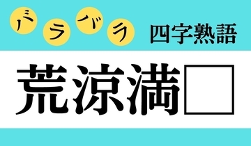 【バラバラ四字熟語 Vol.253】今日のクイズは「荒涼満□」