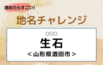 【読めたらすごい！地名チャレンジ Vol.152】「生石」なんと読む？＜山形県酒田市＞
