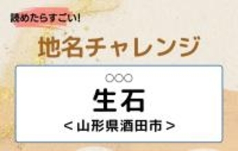 【読めたらすごい！地名チャレンジ Vol.152】「生石」なんと読む？＜山形県酒田市＞
