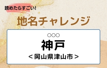 【読めたらすごい！地名チャレンジ Vol.265】「神戸」なんと読む？＜岡山県津山市＞
