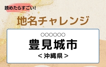 【読めたらすごい！地名チャレンジ Vol.182】「豊見城市」なんと読む？＜沖縄県＞