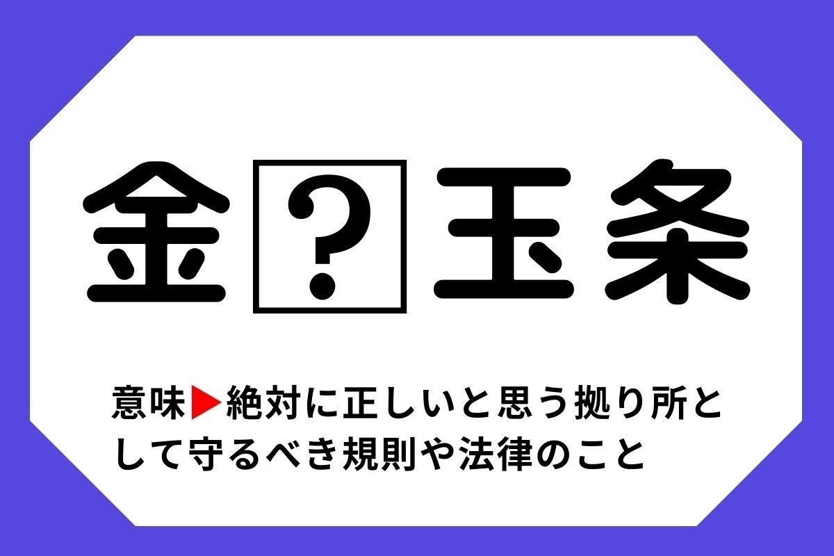 【四字熟語クイズ】「金□玉条」□に入る漢字は？＜Vol.17＞