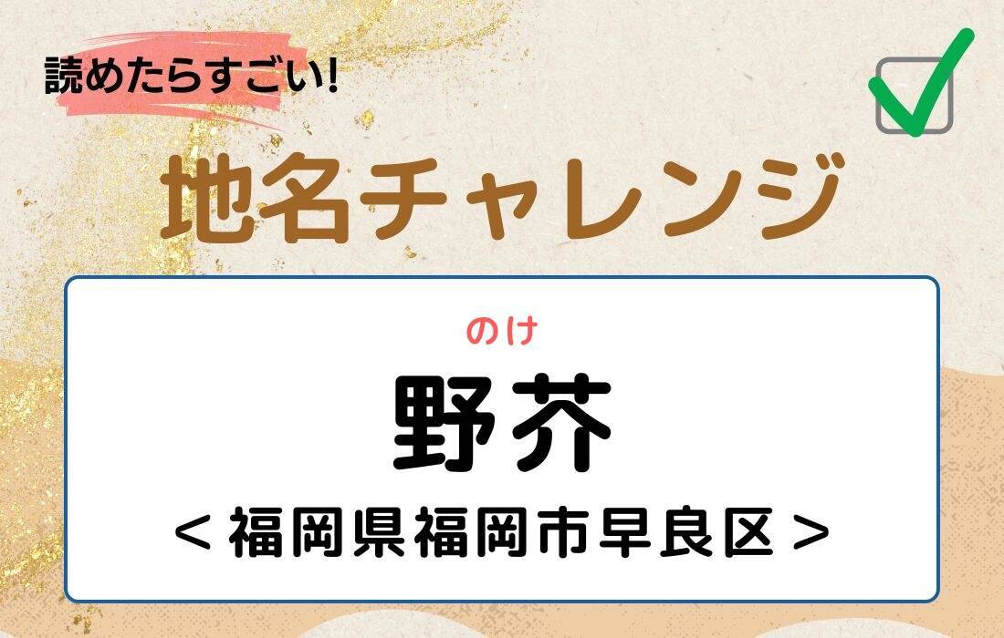【読めたらすごい！地名チャレンジ Vol.274】「野芥」なんと読む？＜福岡県福岡市早良区＞