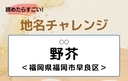 【読めたらすごい！地名チャレンジ Vol.274】「野芥」なんと読む？＜福岡県福岡市早良区＞の画像