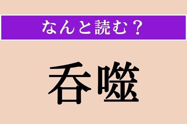 【難読漢字】「呑噬」正しい読み方は？ のむ（呑む）ことと、かむ（噬む）ことを言います