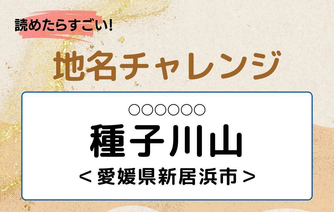 【読めたらすごい！地名チャレンジ Vol.249】「種子川山」なんと読む？＜愛媛県新居浜市＞