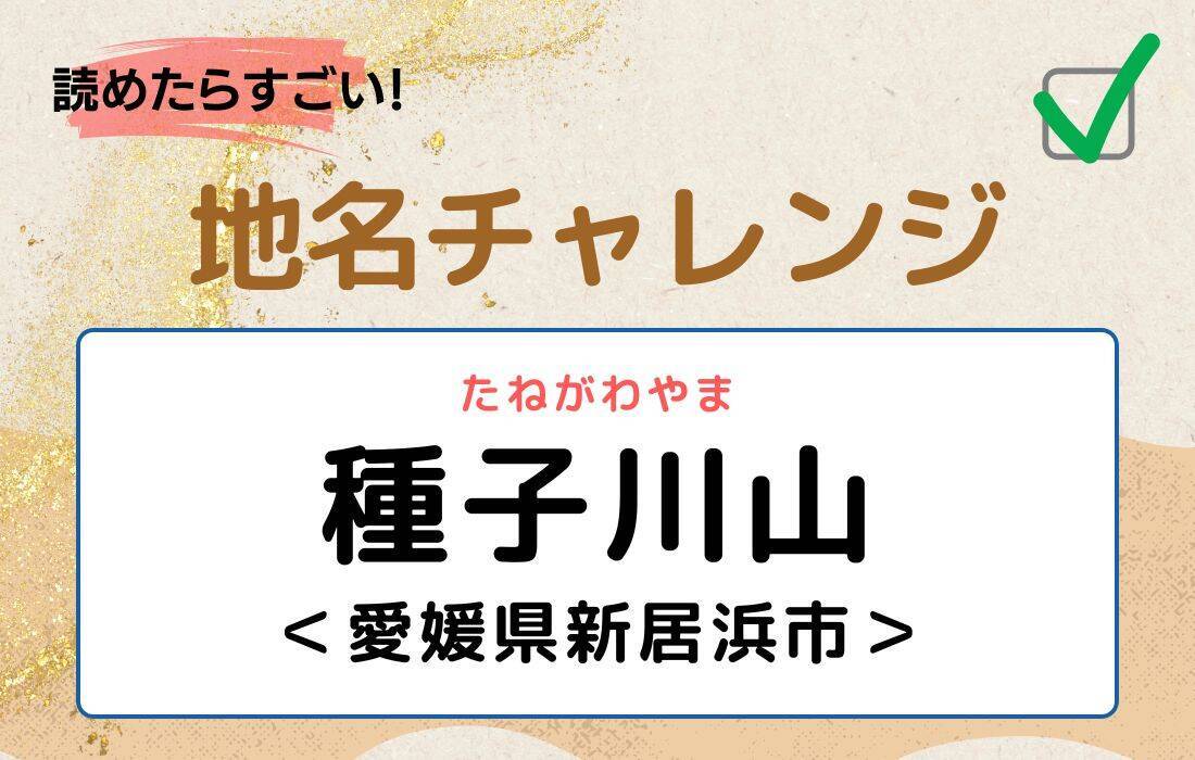 【読めたらすごい！地名チャレンジ Vol.249】「種子川山」なんと読む？＜愛媛県新居浜市＞