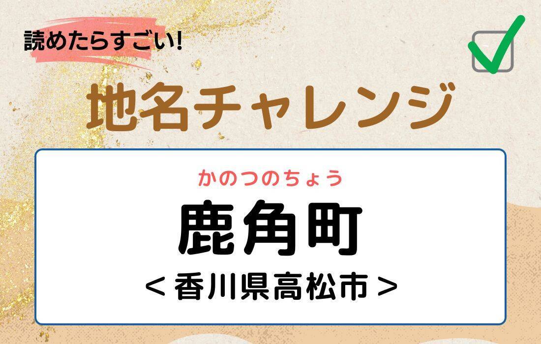 【読めたらすごい！地名チャレンジ Vol.108】「鹿角町」なんと読む？＜香川県高松市＞