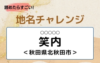 【読めたらすごい！地名チャレンジ Vol.117】「笑内」なんと読む？＜秋田県北秋田市＞