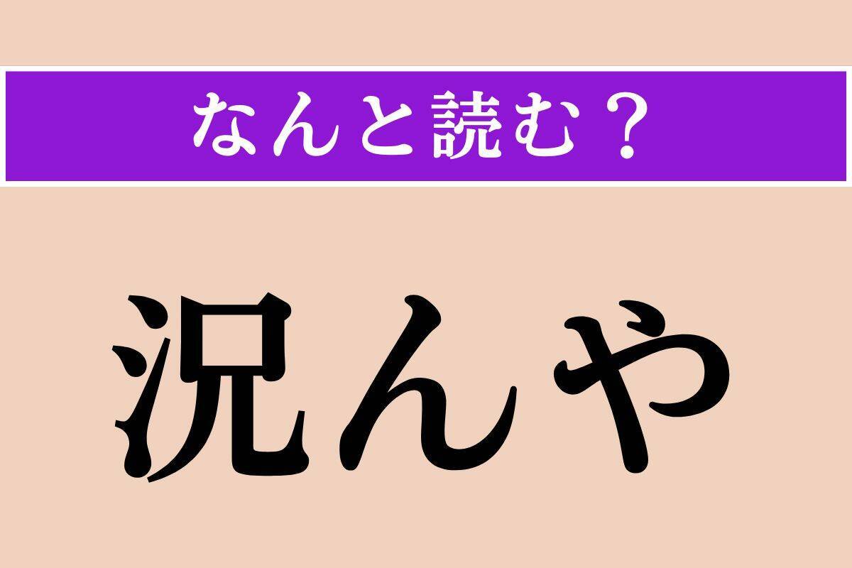 【難読漢字】「況んや」正しい読み方は？「まして」「なおさら」という意味です