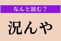 【難読漢字】「況んや」正しい読み方は？「まして」「なおさら」という意味です