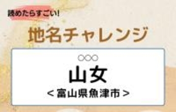 【読めたらすごい！地名チャレンジ Vol.141】「山女」なんと読む？＜富山県魚津市＞