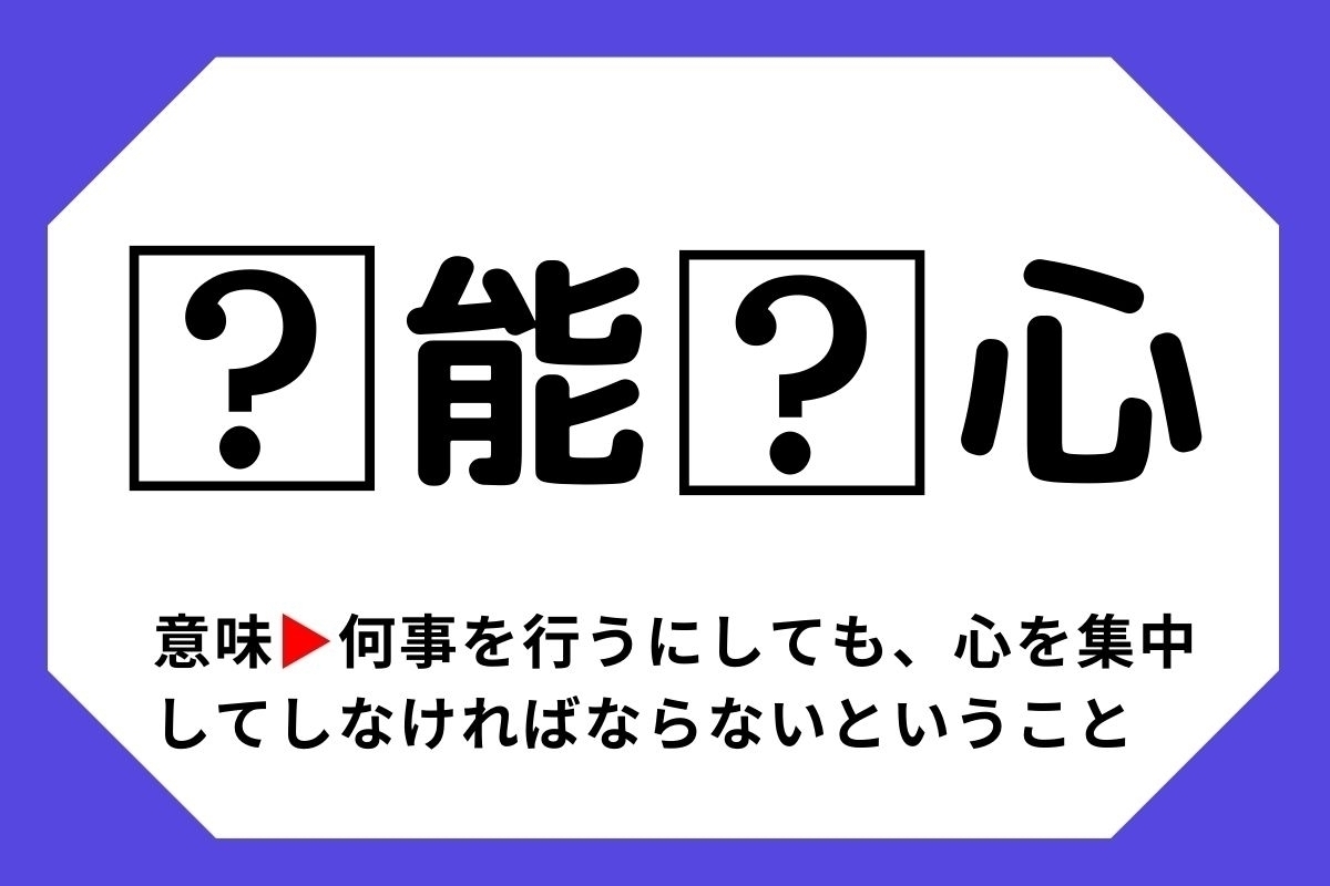 【四字熟語クイズ】「□能□心」□に入る漢字は？＜Vol.120＞