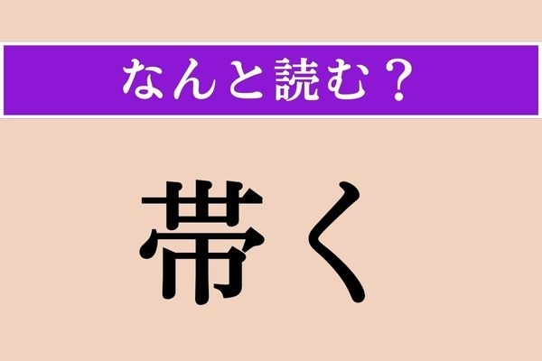 【難読漢字】「帯く」正しい読み方は？ 主に下半身に関係する言葉です