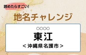 【読めたらすごい！地名チャレンジ Vol.287】「東江」なんと読む？＜沖縄県名護市＞