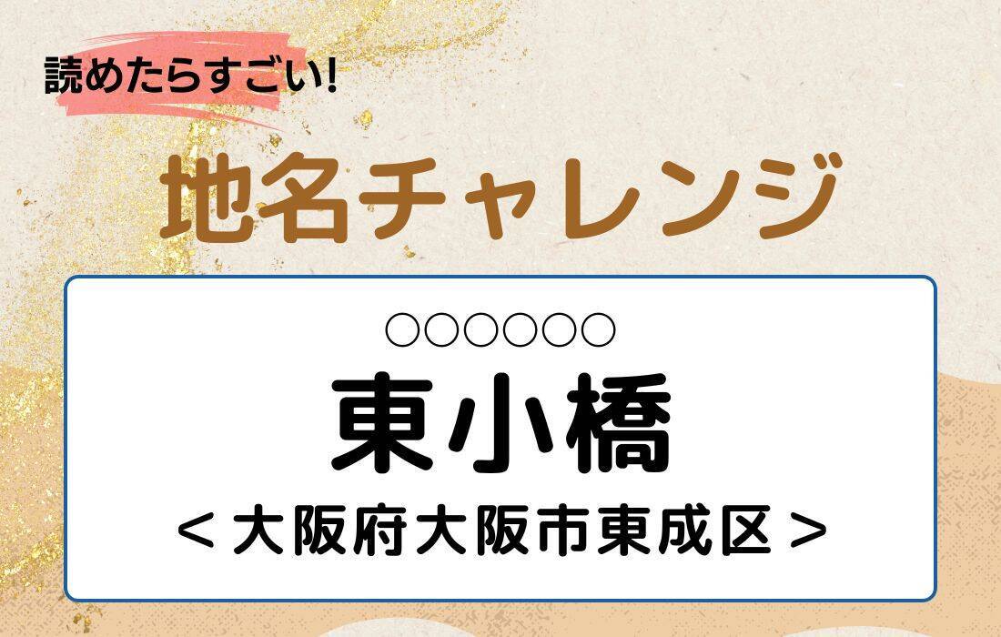【読めたらすごい！地名チャレンジ Vol.215】「東小橋」なんと読む？＜大阪府大阪市東成区＞