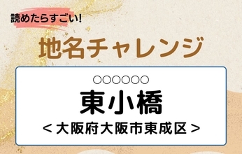 【読めたらすごい！地名チャレンジ Vol.215】「東小橋」なんと読む？＜大阪府大阪市東成区＞
