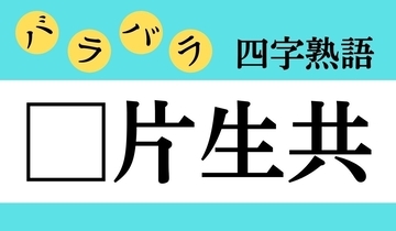 【バラバラ四字熟語 Vol.274】今日のクイズは「□片生共」