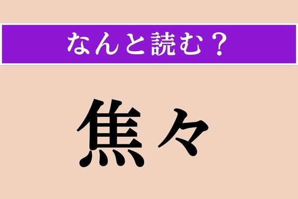 【難読漢字】「焦々」正しい読み方は？「いらいら」じゃない読み方は？