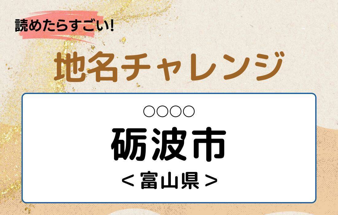【読めたらすごい！地名チャレンジ Vol.2】「砺波市」なんと読む？＜富山県＞