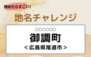 【読めたらすごい！地名チャレンジ Vol.134】「御調町」なんと読む？＜広島県尾道市＞の画像