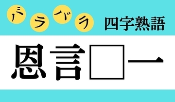 【バラバラ四字熟語 Vol.195】今日のクイズは「恩言□一」