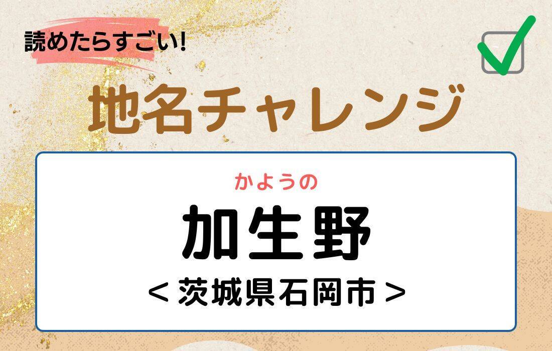 【読めたらすごい！地名チャレンジ Vol.139】「加生野」なんと読む？＜茨城県石岡市＞
