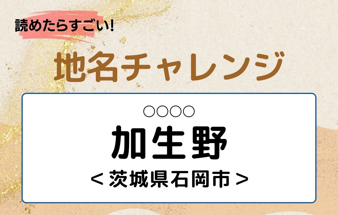 【読めたらすごい！地名チャレンジ Vol.139】「加生野」なんと読む？＜茨城県石岡市＞