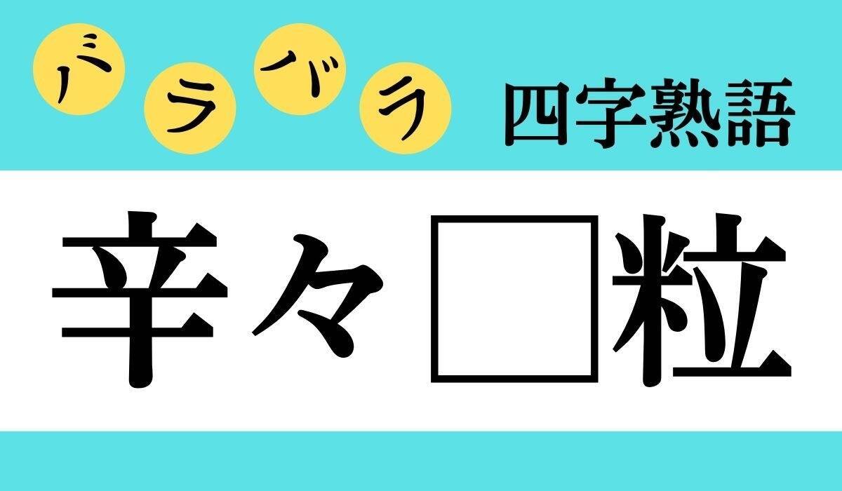 【バラバラ四字熟語 Vol.120】今日のクイズは「辛々□粒」