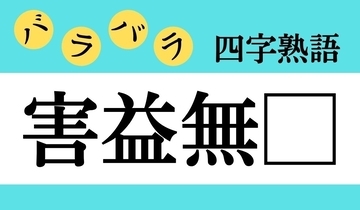【バラバラ四字熟語 Vol.288】今日のクイズは「害益無□」